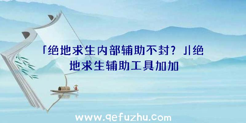 「绝地求生内部辅助不封？」|绝地求生辅助工具加加